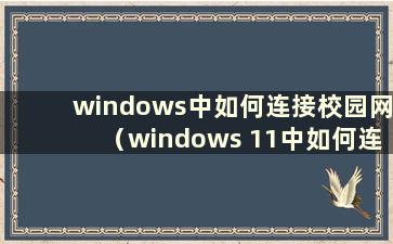 windows中如何连接校园网（windows 11中如何连接wifi）